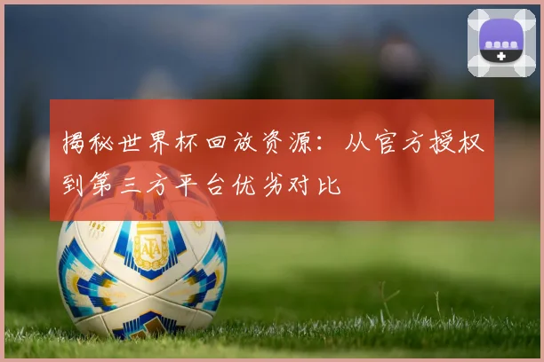 揭秘世界杯回放资源：从官方授权到第三方平台优劣对比