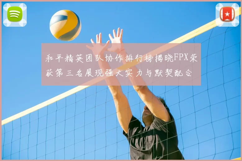 和平精英团队协作排行榜揭晓FPX荣获第三名展现强大实力与默契配合
