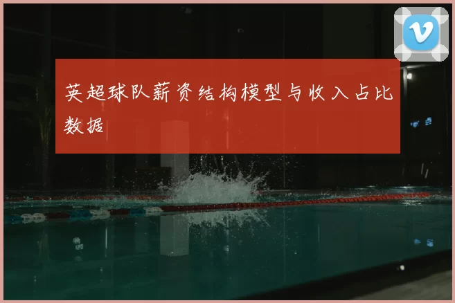 英超球队薪资结构模型与收入占比数据