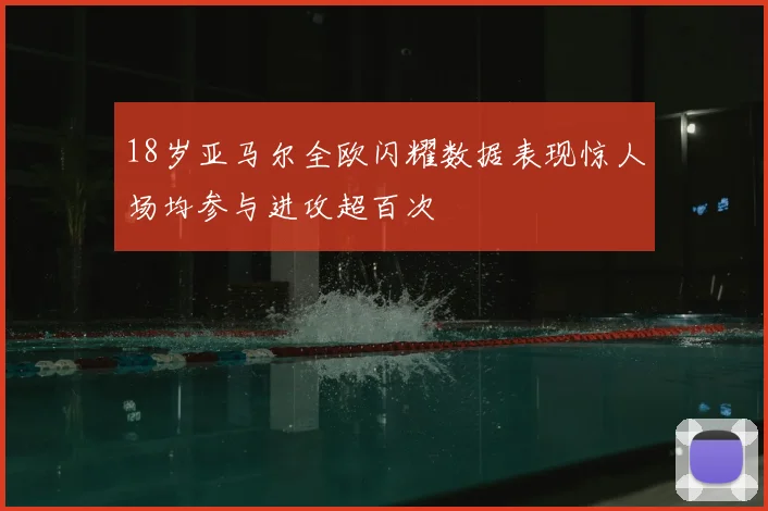 18岁亚马尔全欧闪耀数据表现惊人场均参与进攻超百次
