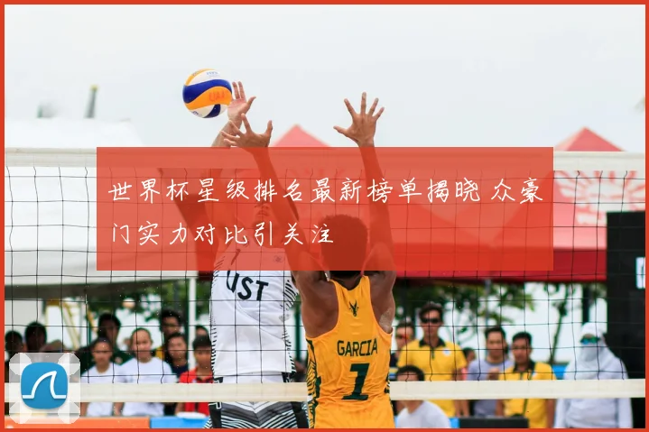 世界杯星级排名最新榜单揭晓 众豪门实力对比引关注