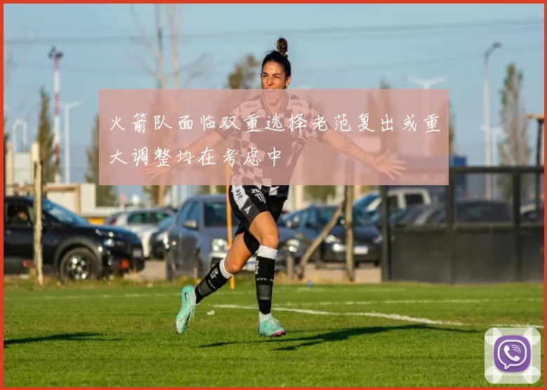 火箭队面临双重选择老范复出或重大调整均在考虑中