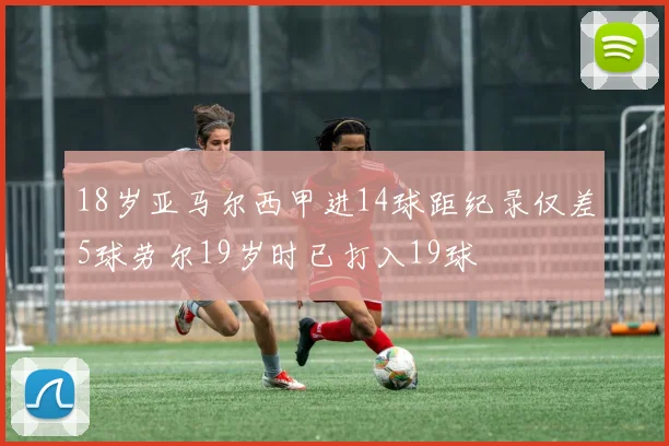 18岁亚马尔西甲进14球距纪录仅差5球劳尔19岁时已打入19球