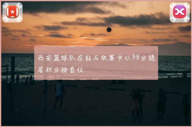 西安篮球队在钻石联赛中以98分稳居积分榜首位