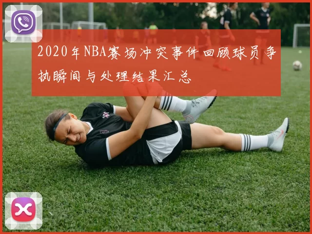 2020年NBA赛场冲突事件回顾球员争执瞬间与处理结果汇总