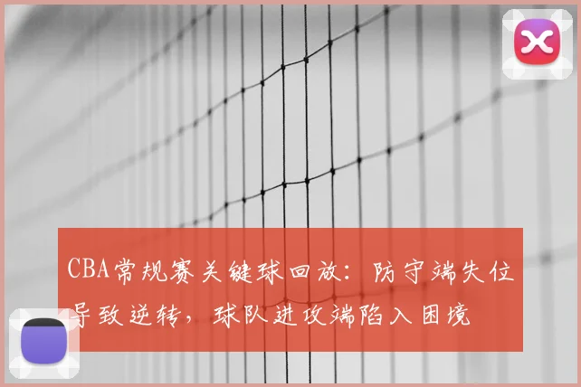 CBA常规赛关键球回放：防守端失位导致逆转，球队进攻端陷入困境