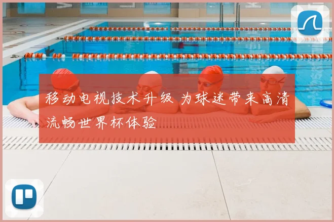 移动电视技术升级 为球迷带来高清流畅世界杯体验