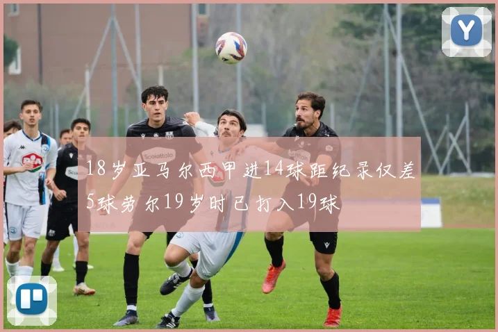 18岁亚马尔西甲进14球距纪录仅差5球劳尔19岁时已打入19球