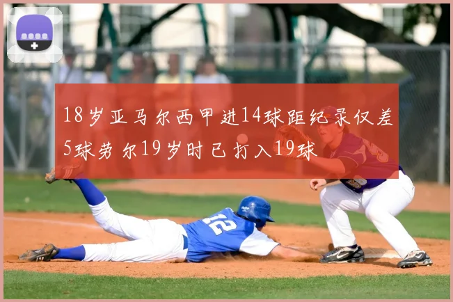 18岁亚马尔西甲进14球距纪录仅差5球劳尔19岁时已打入19球