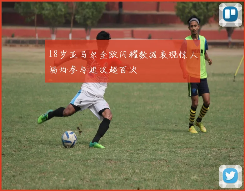 18岁亚马尔全欧闪耀数据表现惊人场均参与进攻超百次