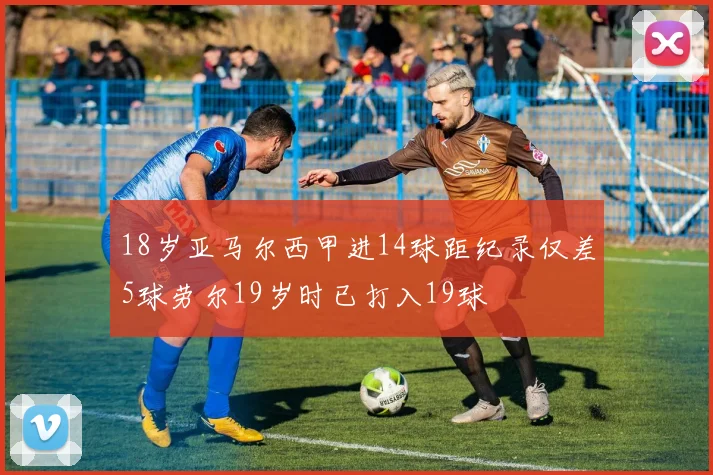 18岁亚马尔西甲进14球距纪录仅差5球劳尔19岁时已打入19球