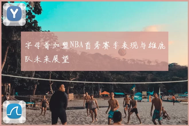 字母哥加盟NBA首秀赛季表现与雄鹿队未来展望