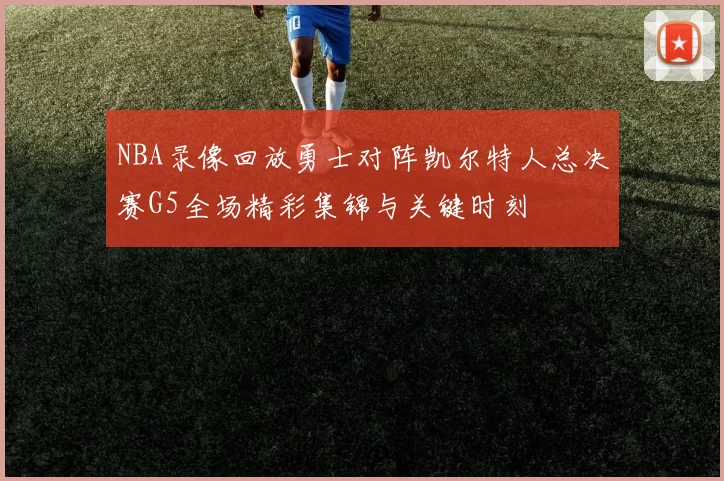 NBA录像回放勇士对阵凯尔特人总决赛G5全场精彩集锦与关键时刻