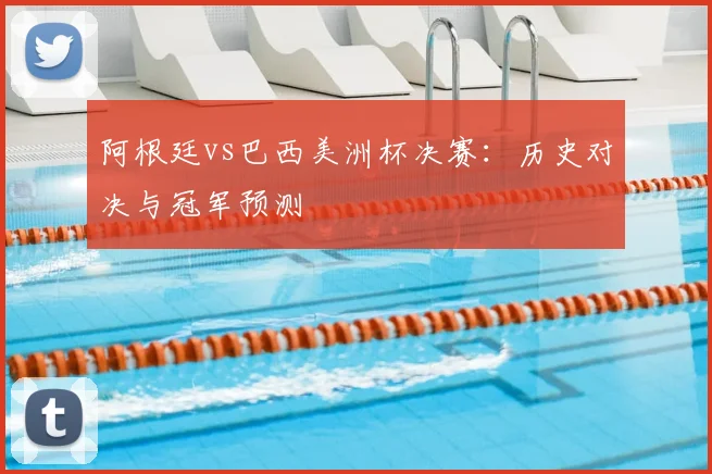 阿根廷vs巴西美洲杯决赛:历史对决与冠军预测