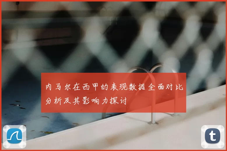 内马尔在西甲的表现数据全面对比分析及其影响力探讨