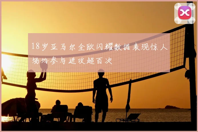 18岁亚马尔全欧闪耀数据表现惊人场均参与进攻超百次