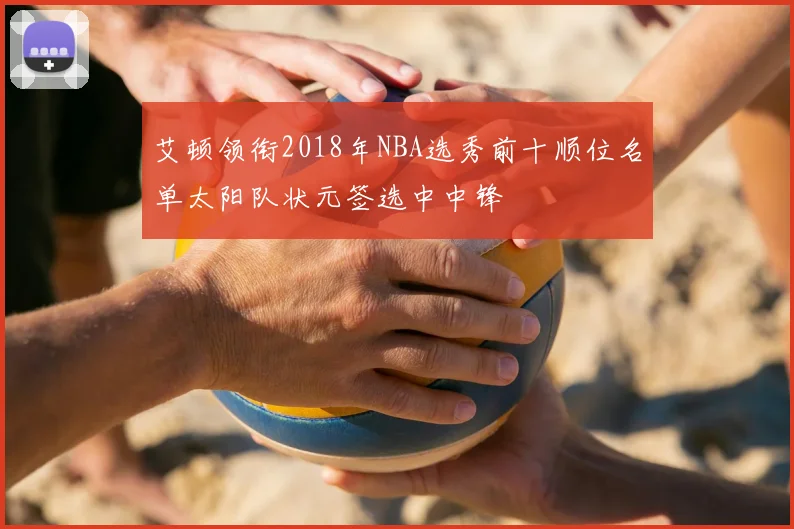 艾顿领衔2018年NBA选秀前十顺位名单太阳队状元签选中中锋