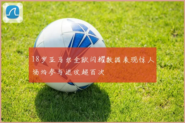 18岁亚马尔全欧闪耀数据表现惊人场均参与进攻超百次