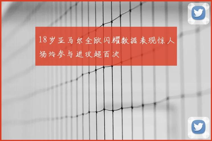 18岁亚马尔全欧闪耀数据表现惊人场均参与进攻超百次