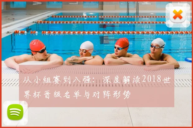 从小组赛到八强:深度解读2018世界杯晋级名单与对阵形势