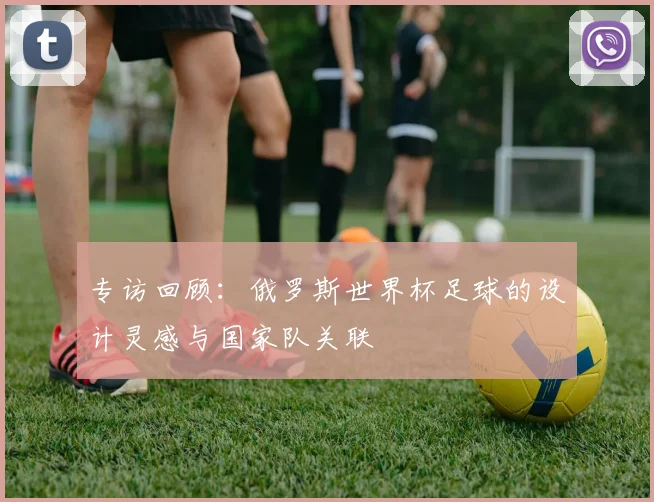 专访回顾:俄罗斯世界杯足球的设计灵感与国家队关联