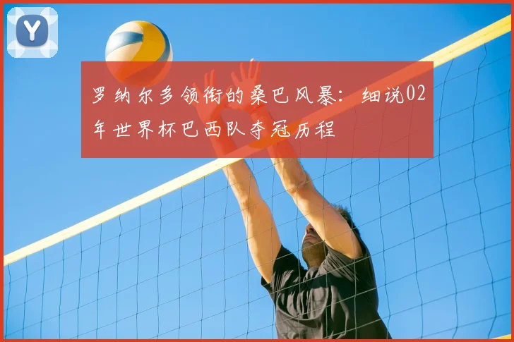 罗纳尔多领衔的桑巴风暴：细说02年世界杯巴西队夺冠历程