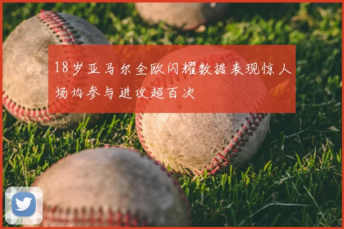 18岁亚马尔全欧闪耀数据表现惊人场均参与进攻超百次