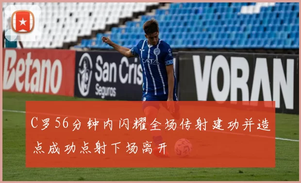 C罗56分钟内闪耀全场传射建功并造点成功点射下场离开