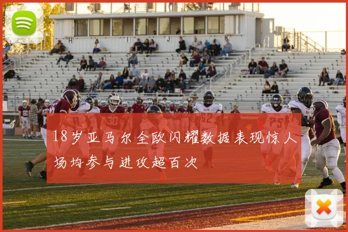 18岁亚马尔全欧闪耀数据表现惊人场均参与进攻超百次