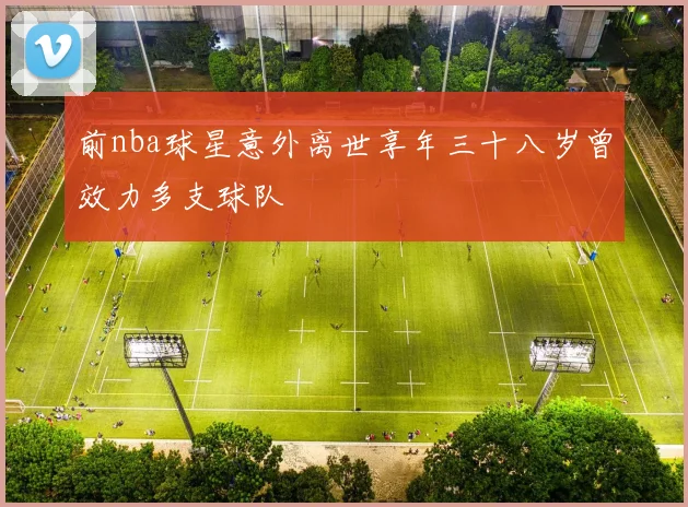 前nba球星意外离世享年三十八岁曾效力多支球队