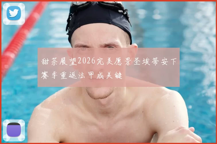 甜茶展望2026完美愿景圣埃蒂安下赛季重返法甲成关键