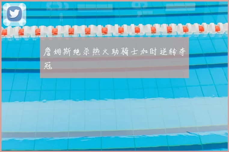 詹姆斯绝杀热火助骑士加时逆转夺冠