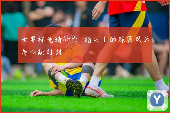 世界杯竞猜APP:指尖上的绿茵风云与心跳时刻