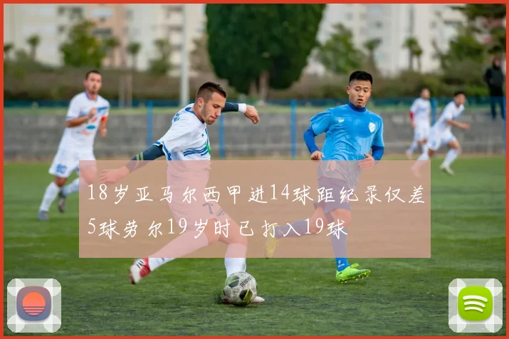 18岁亚马尔西甲进14球距纪录仅差5球劳尔19岁时已打入19球