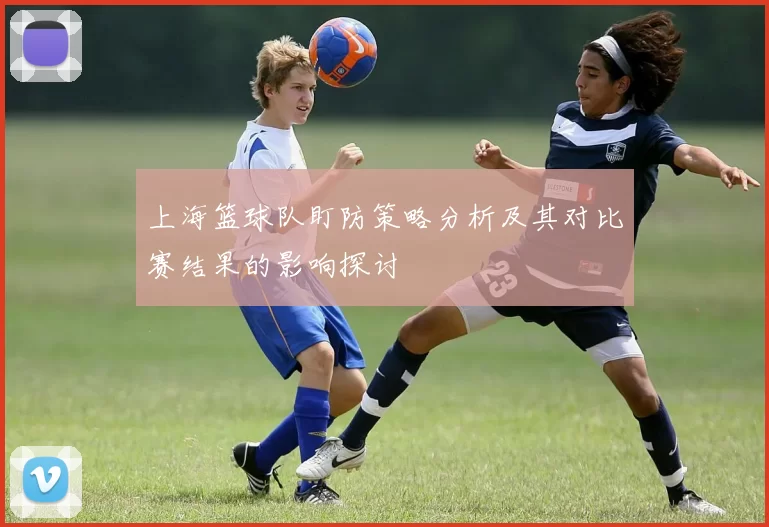 上海篮球队盯防策略分析及其对比赛结果的影响探讨