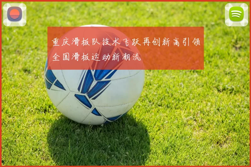 重庆滑板队技术飞跃再创新高引领全国滑板运动新潮流