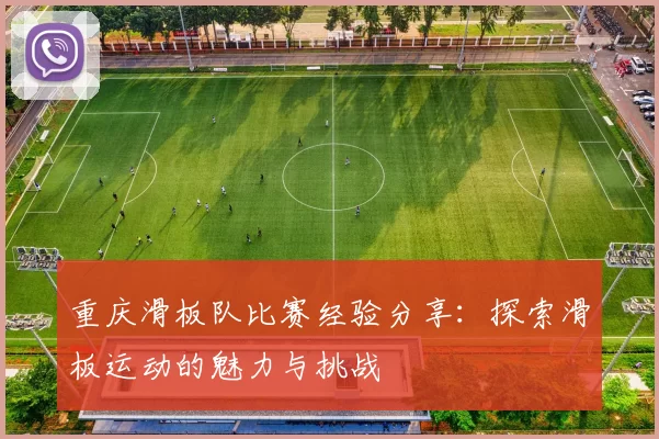 重庆滑板队比赛经验分享：探索滑板运动的魅力与挑战