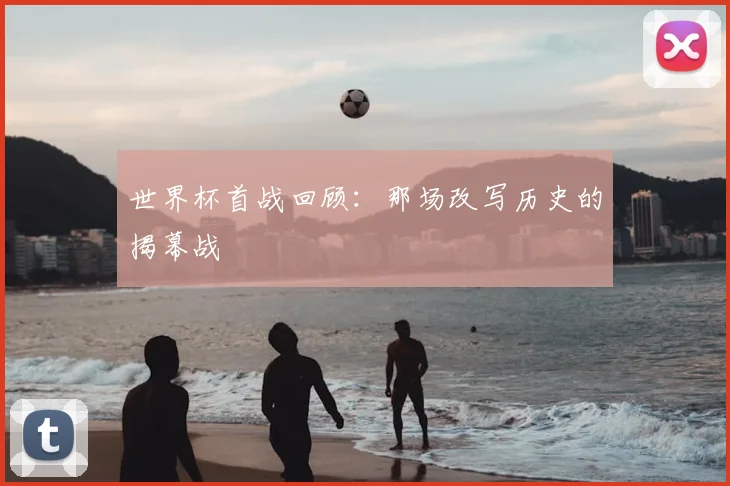 世界杯首战回顾:那场改写历史的揭幕战