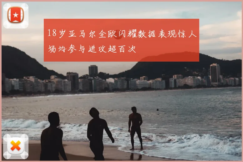 18岁亚马尔全欧闪耀数据表现惊人场均参与进攻超百次