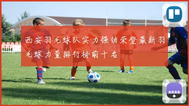 西安羽毛球队实力强劲荣登最新羽毛球力量排行榜前十名