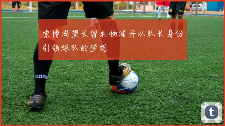 索博渴望长留利物浦并以队长身份引领球队的梦想