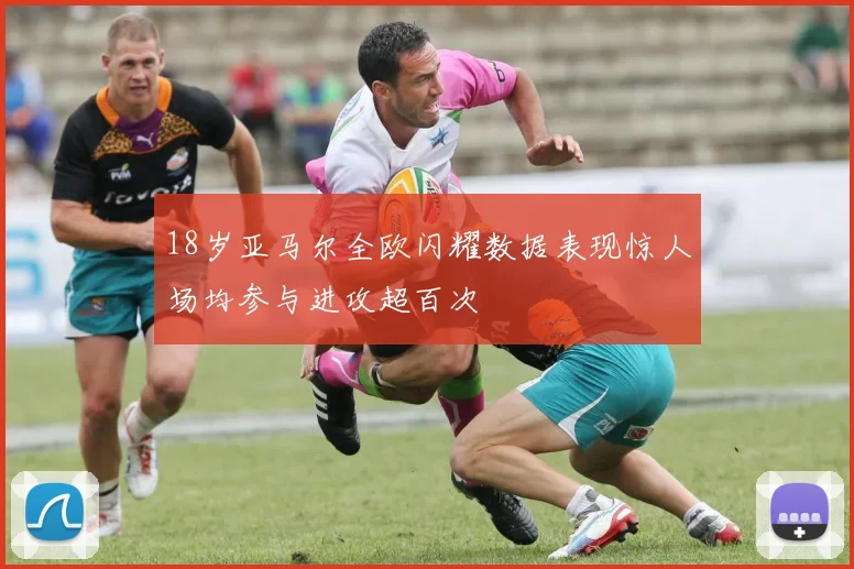 18岁亚马尔全欧闪耀数据表现惊人场均参与进攻超百次