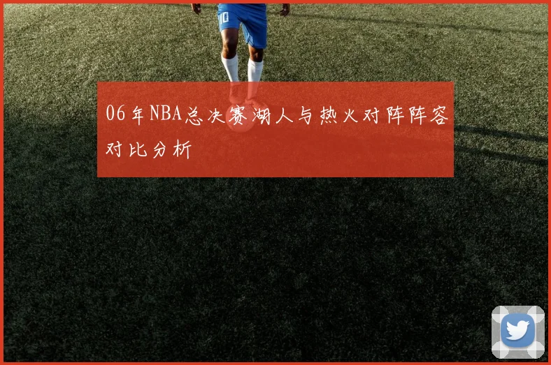 06年NBA总决赛湖人与热火对阵阵容对比分析
