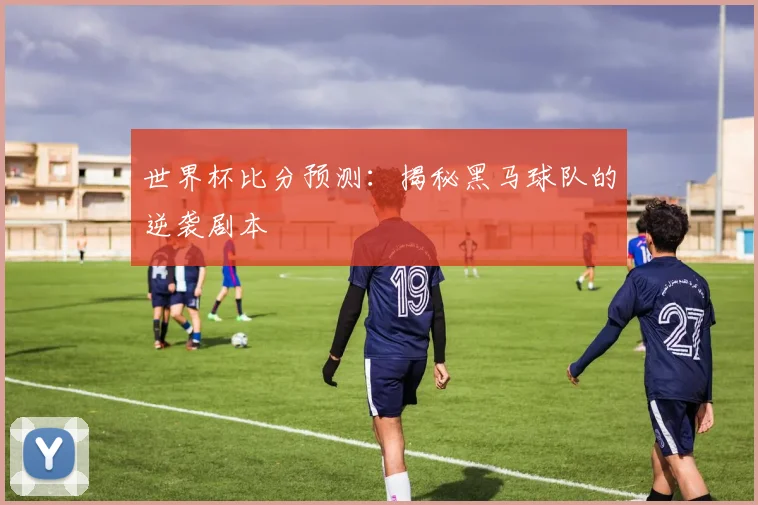 世界杯比分预测：揭秘黑马球队的逆袭剧本