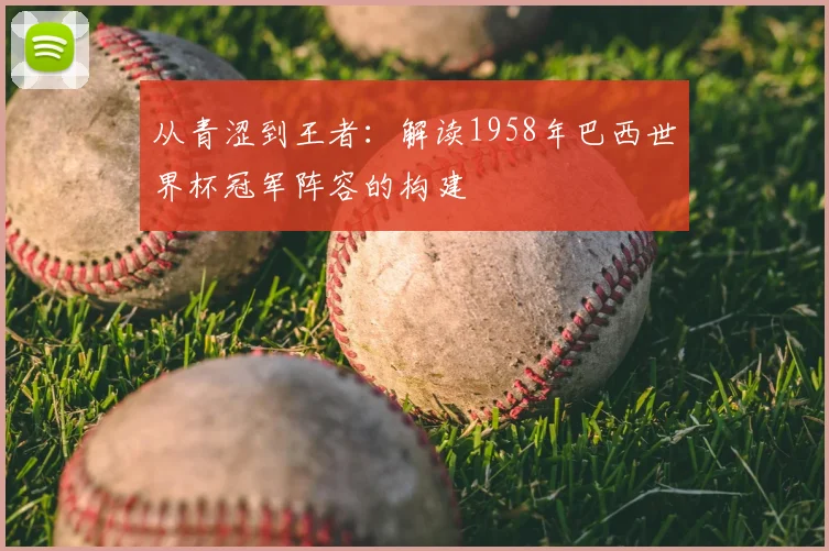 从青涩到王者：解读1958年巴西世界杯冠军阵容的构建