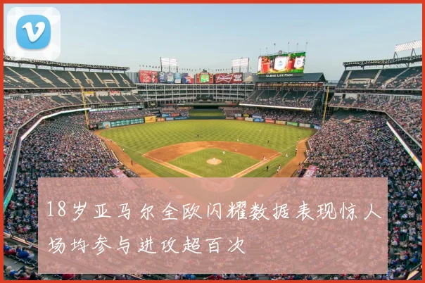 18岁亚马尔全欧闪耀数据表现惊人场均参与进攻超百次
