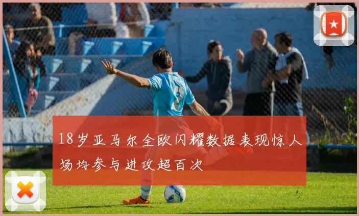 18岁亚马尔全欧闪耀数据表现惊人场均参与进攻超百次