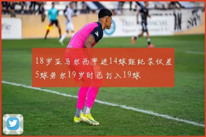18岁亚马尔西甲进14球距纪录仅差5球劳尔19岁时已打入19球