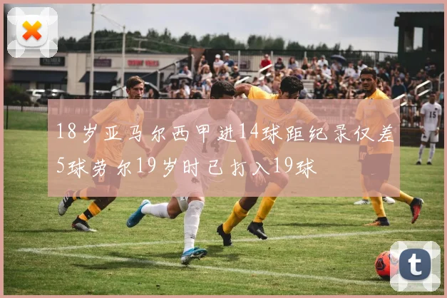 18岁亚马尔西甲进14球距纪录仅差5球劳尔19岁时已打入19球