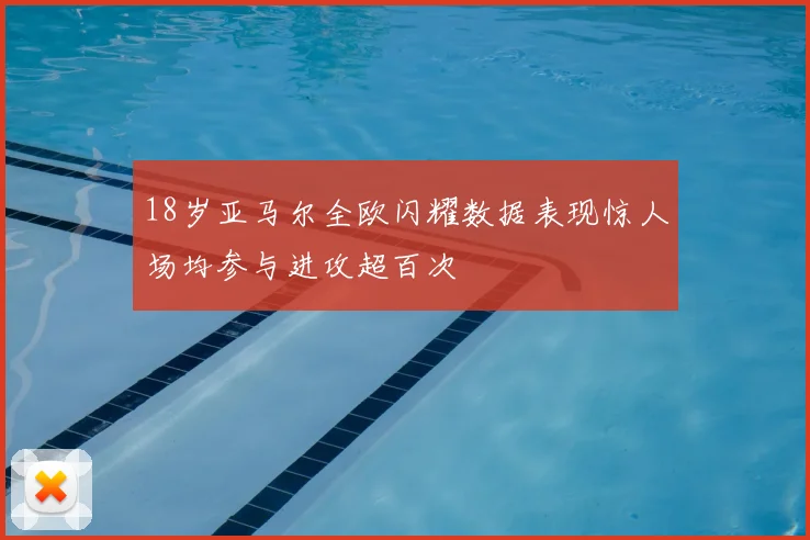 18岁亚马尔全欧闪耀数据表现惊人场均参与进攻超百次
